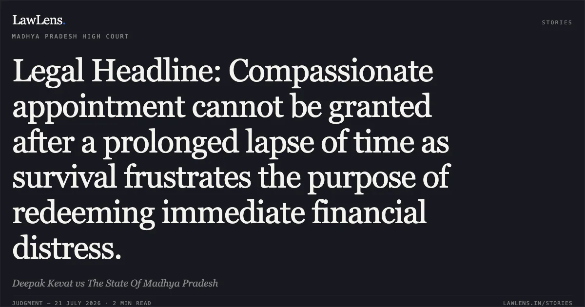 Legal Headline: Compassionate appointment cannot be granted after a prolonged lapse of time as survival frustrates the purpose of redeeming immediate financial distress.. Deepak Kevat vs The State Of Madhya Pradesh. Madhya Pradesh High Court. LawLens
