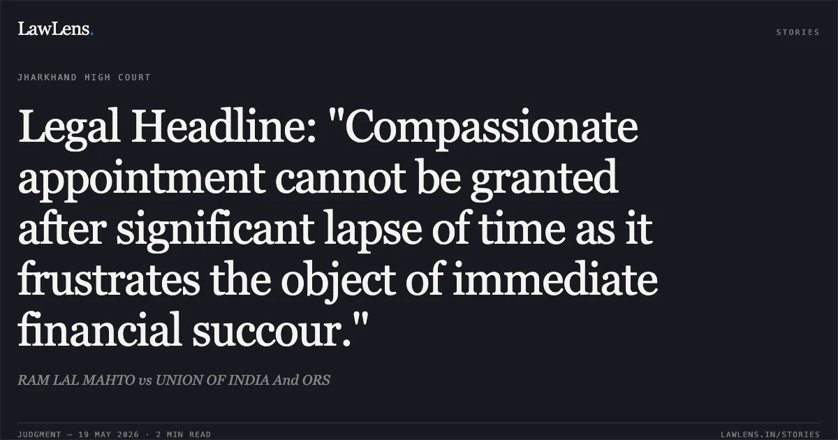 Legal Headline: "Compassionate appointment cannot be granted after significant lapse of time as it frustrates the object of immediate financial succour.". RAM LAL MAHTO vs UNION OF INDIA And ORS. Jharkhand High Court. LawLens