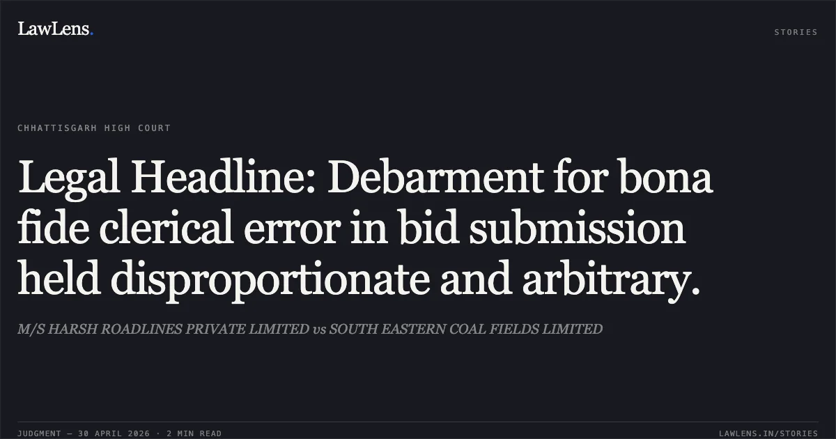 Legal Headline: Debarment for bona fide clerical error in bid submission held disproportionate and arbitrary.. M/S HARSH ROADLINES PRIVATE LIMITED vs SOUTH EASTERN COAL FIELDS LIMITED. Chhattisgarh High Court. LawLens