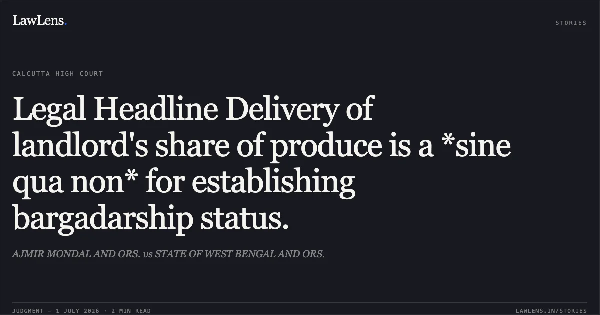 Legal Headline Delivery of landlord's share of produce is a *sine qua non* for establishing bargadarship status.. AJMIR MONDAL AND ORS. vs STATE OF WEST BENGAL AND ORS.. Calcutta High Court. LawLens
