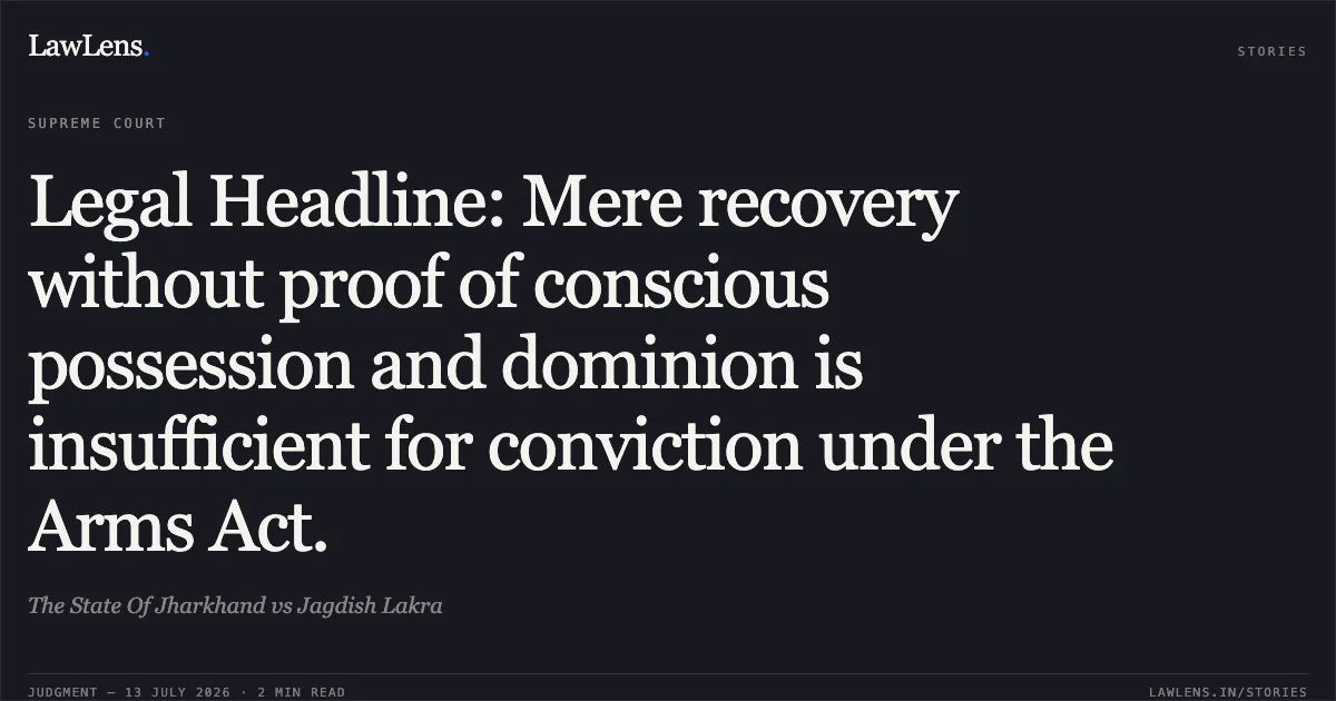 Legal Headline: Mere recovery without proof of conscious possession and dominion is insufficient for conviction under the Arms Act.. The State Of Jharkhand vs Jagdish Lakra. Supreme Court. LawLens