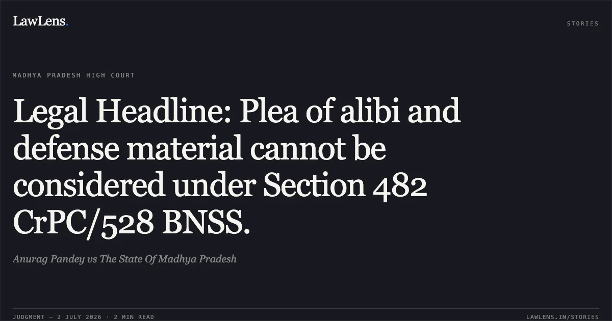 Legal Headline: Plea of alibi and defense material cannot be considered under Section 482 CrPC/528 BNSS.. Anurag Pandey vs The State Of Madhya Pradesh. Madhya Pradesh High Court. LawLens