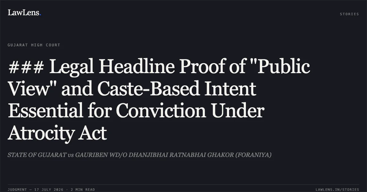 ### Legal Headline Proof of "Public View" and Caste-Based Intent Essential for Conviction Under Atrocity Act. STATE OF GUJARAT vs GAURIBEN WD/O DHANJIBHAI RATNABHAI GHAKOR (FORANIYA). Gujarat High Court. LawLens