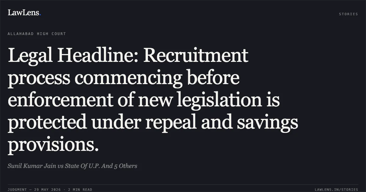 Legal Headline: Recruitment process commencing before enforcement of new legislation is protected under repeal and savings provisions.. Sunil Kumar Jain vs State Of U.P. And 5 Others. Allahabad High Court. LawLens