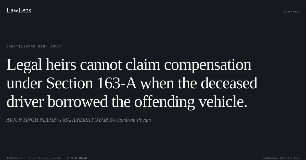 Legal heirs cannot claim compensation under Section 163-A when the deceased driver borrowed the offending vehicle.. ARJUN SINGH NETAM vs MAHENDRA POYAM S/o Somiram Poyam. Chhattisgarh High Court. LawLens