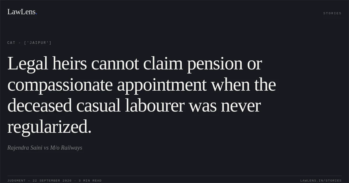 Legal heirs cannot claim pension or compassionate appointment when the deceased casual labourer was never regularized.. Rajendra Saini vs M/o Railways. CAT - ['Jaipur']. LawLens