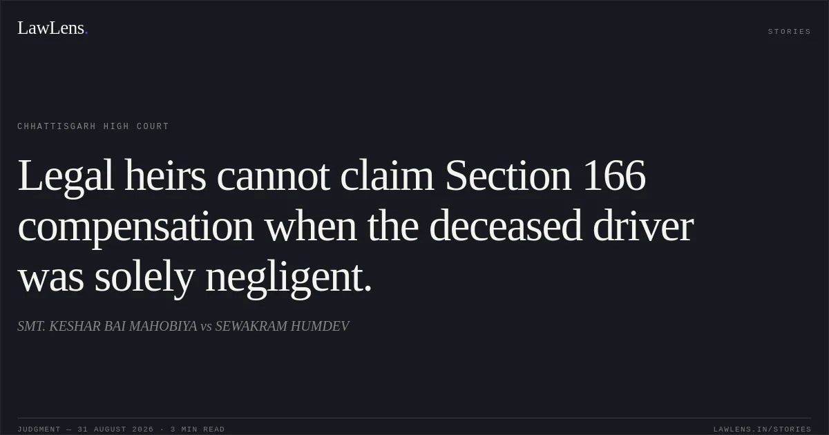 Legal heirs cannot claim Section 166 compensation when the deceased driver was solely negligent.. SMT. KESHAR BAI MAHOBIYA vs SEWAKRAM HUMDEV. Chhattisgarh High Court. LawLens