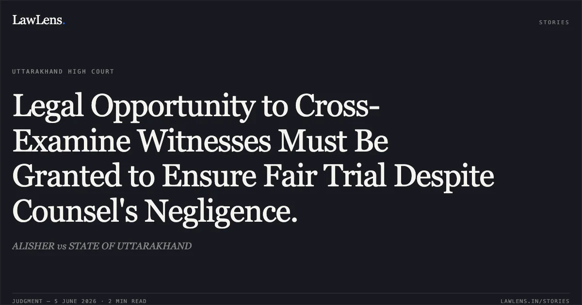 Legal Opportunity to Cross-Examine Witnesses Must Be Granted to Ensure Fair Trial Despite Counsel's Negligence.. ALISHER vs STATE OF UTTARAKHAND. Uttarakhand High Court. LawLens