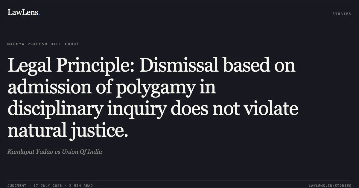 Legal Principle: Dismissal based on admission of polygamy in disciplinary inquiry does not violate natural justice.. Kamlapat Yadav vs Union Of India. Madhya Pradesh High Court. LawLens