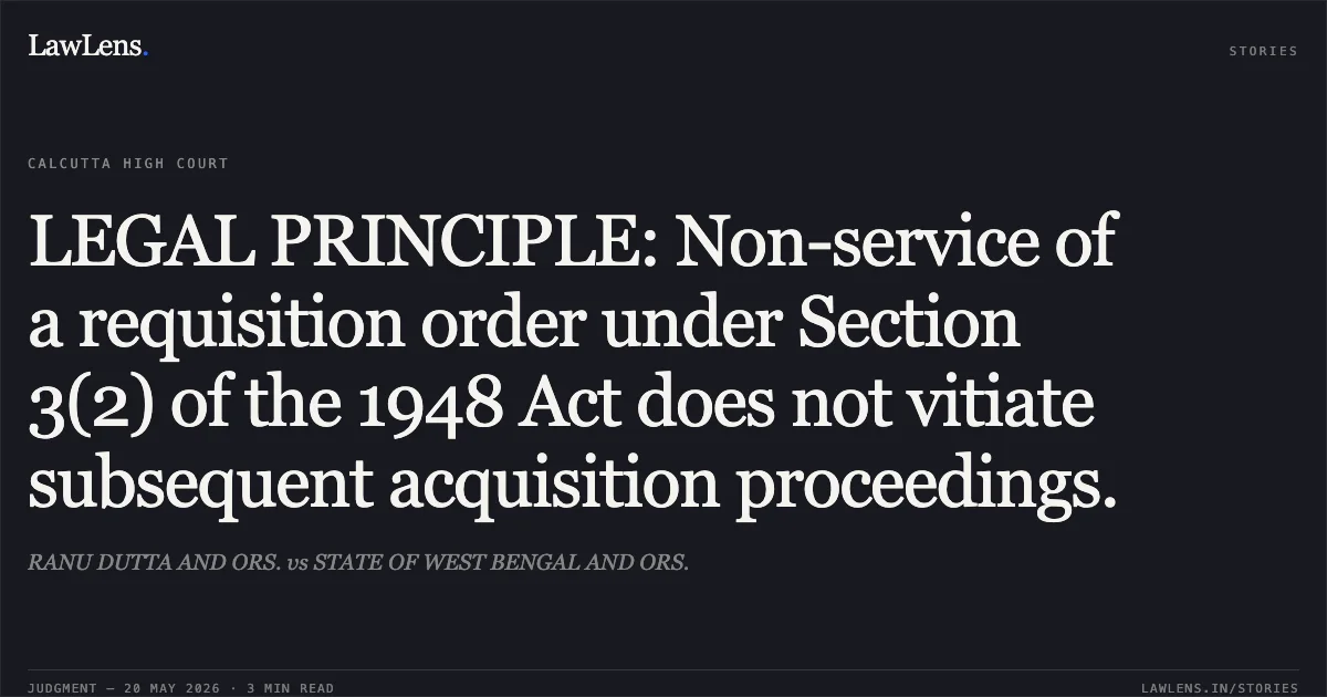 LEGAL PRINCIPLE: Non-service of a requisition order under Section 3(2) of the 1948 Act does not vitiate subsequent acquisition proceedings.. RANU DUTTA AND ORS. vs STATE OF WEST BENGAL AND ORS.. Calcutta High Court. LawLens