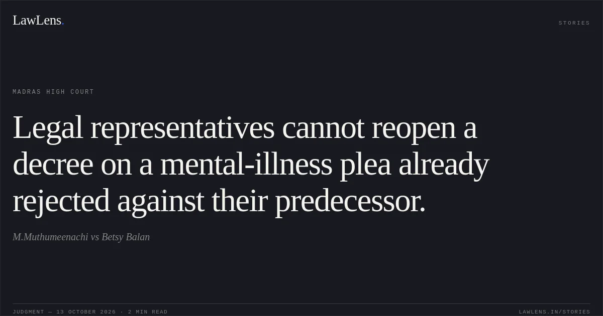 Legal representatives cannot reopen a decree on a mental-illness plea already rejected against their predecessor.. M.Muthumeenachi vs Betsy Balan. Madras High Court. LawLens