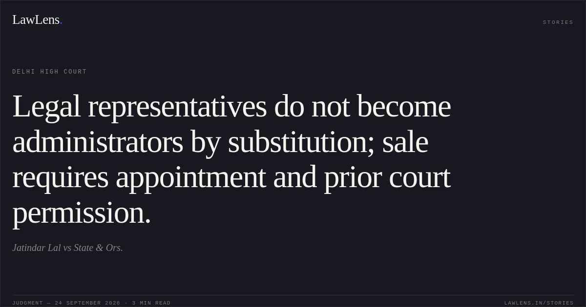 Legal representatives do not become administrators by substitution; sale requires appointment and prior court permission.. Jatindar Lal vs State & Ors.. Delhi High Court. LawLens