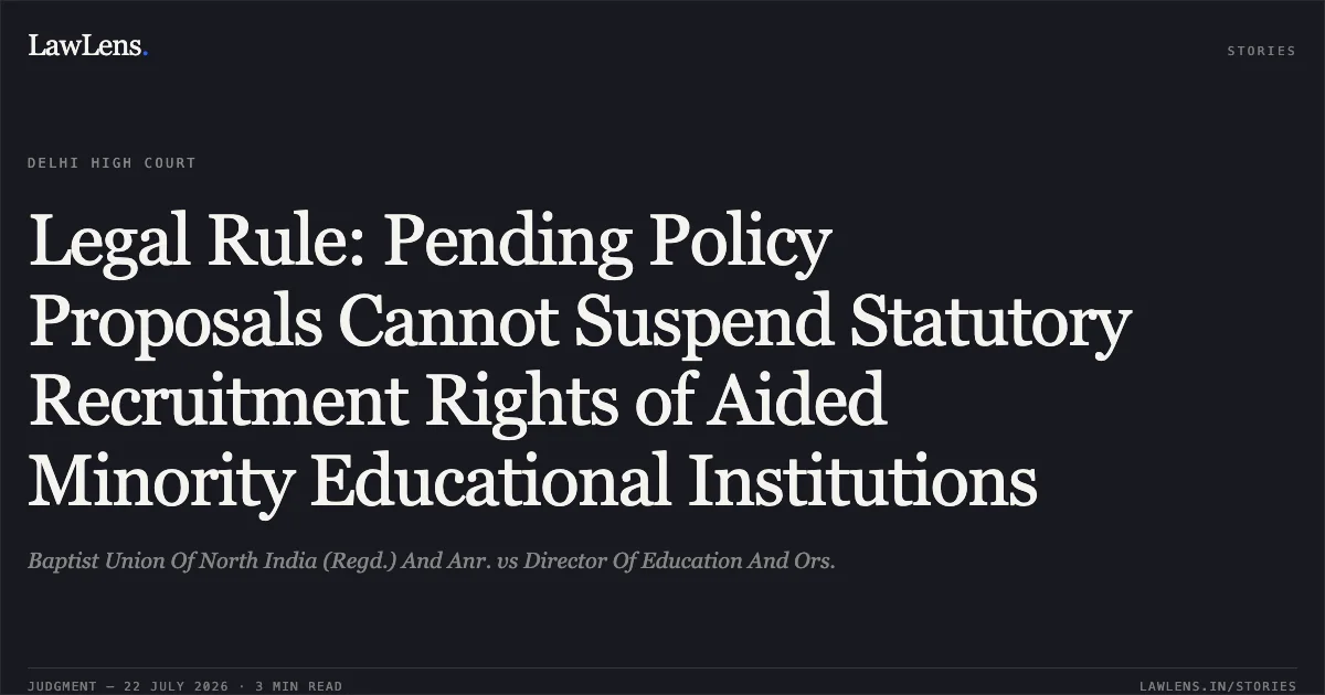 Legal Rule: Pending Policy Proposals Cannot Suspend Statutory Recruitment Rights of Aided Minority Educational Institutions. Baptist Union Of North India (Regd.) And Anr. vs Director Of Education And Ors.. Delhi High Court. LawLens