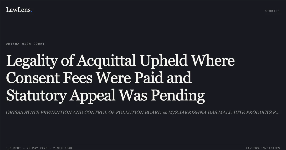 Legality of Acquittal Upheld Where Consent Fees Were Paid and Statutory Appeal Was Pending. ORISSA STATE PREVENTION AND CONTROL OF POLLUTION BOARD vs M/S.JAKRISHNA DAS MALL JUTE PRODUCTS PVT. LTD. Odisha High Court. LawLens