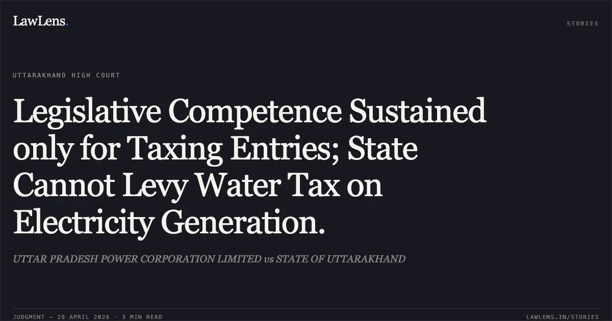 Legislative Competence Sustained only for Taxing Entries; State Cannot Levy Water Tax on Electricity Generation.. UTTAR PRADESH POWER CORPORATION LIMITED vs STATE OF UTTARAKHAND. Uttarakhand High Court. LawLens