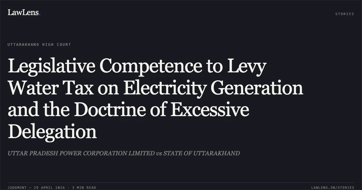 Legislative Competence to Levy Water Tax on Electricity Generation and the Doctrine of Excessive Delegation. UTTAR PRADESH POWER CORPORATION LIMITED vs STATE OF UTTARAKHAND. Uttarakhand High Court. LawLens