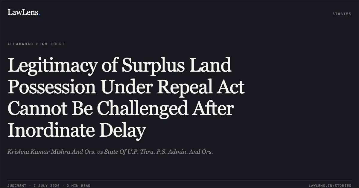 Legitimacy of Surplus Land Possession Under Repeal Act Cannot Be Challenged After Inordinate Delay. Krishna Kumar Mishra And Ors. vs State Of U.P. Thru. P.S. Admin. And Ors.. Allahabad High Court. LawLens