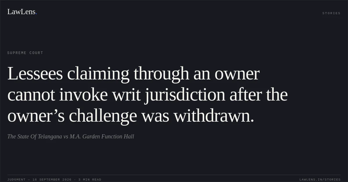 Lessees claiming through an owner cannot invoke writ jurisdiction after the owner’s challenge was withdrawn.. The State Of Telangana vs M.A. Garden Function Hall. Supreme Court. LawLens