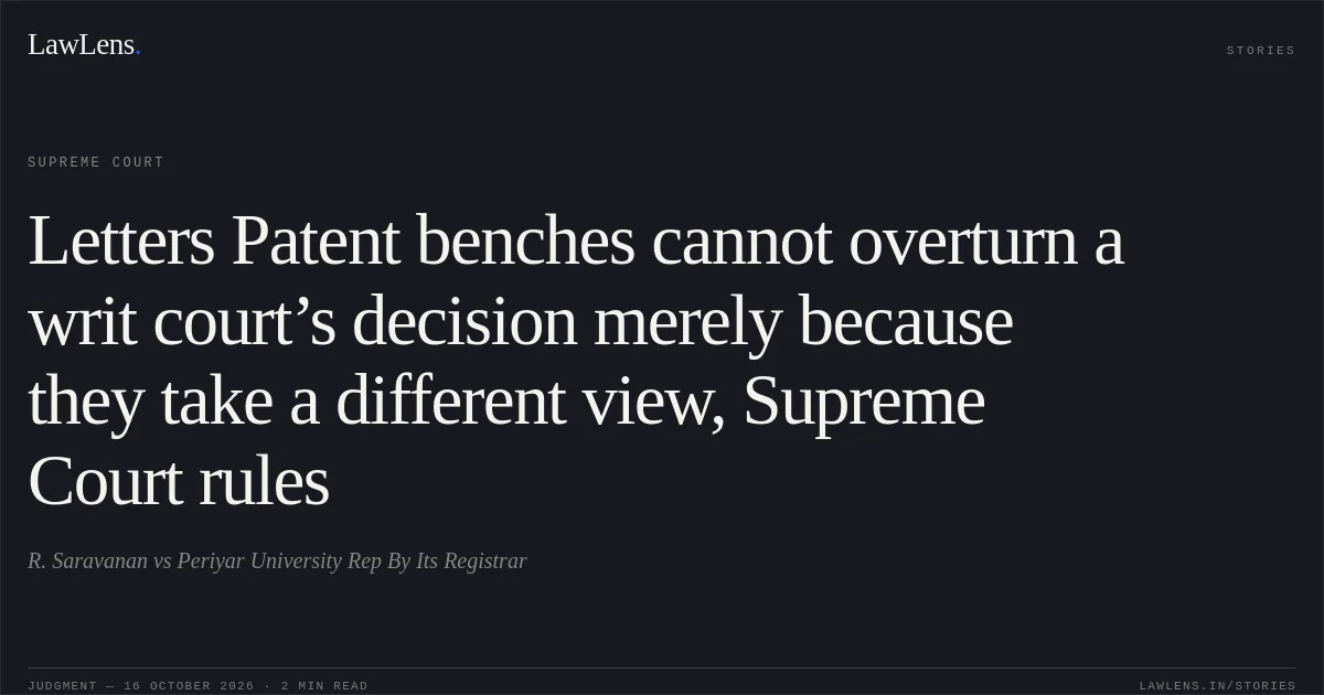 Letters Patent benches cannot overturn a writ court’s decision merely because they take a different view, Supreme Court rules. R. Saravanan vs Periyar University Rep By Its Registrar. Supreme Court. LawLens