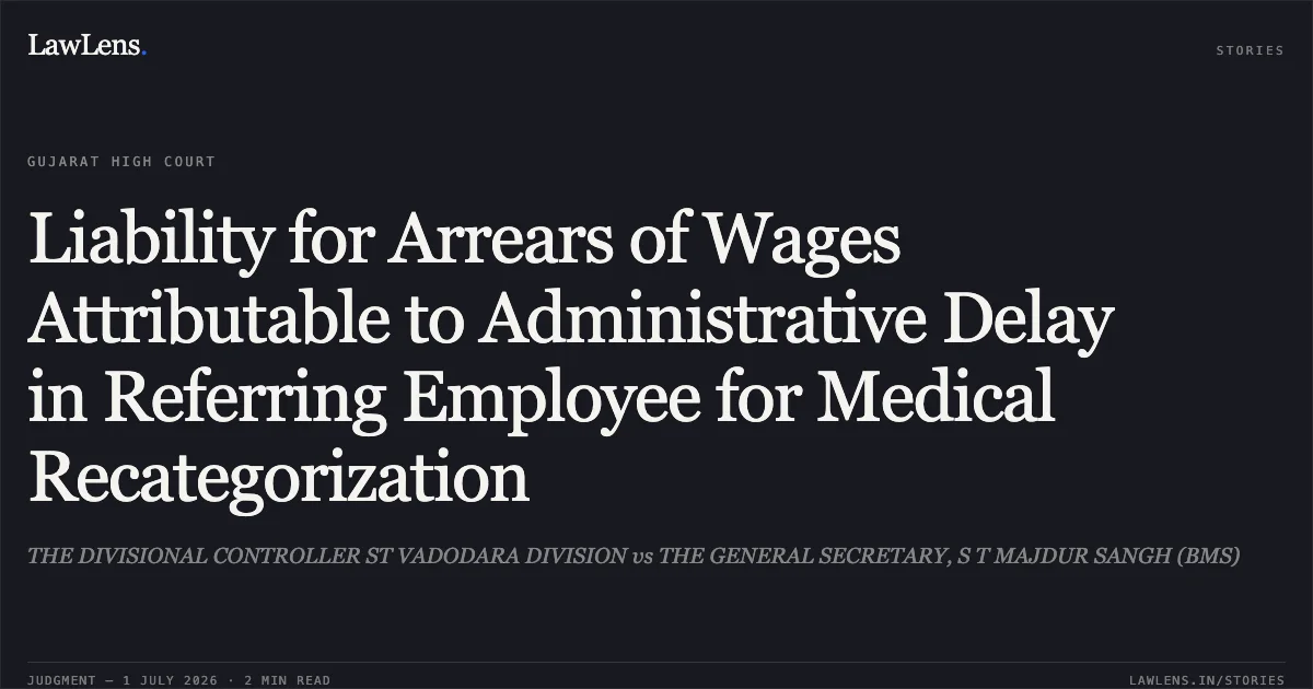 Liability for Arrears of Wages Attributable to Administrative Delay in Referring Employee for Medical Recategorization. THE DIVISIONAL CONTROLLER ST VADODARA DIVISION vs THE GENERAL SECRETARY, S T MAJDUR SANGH (BMS). Gujarat High Court. LawLens