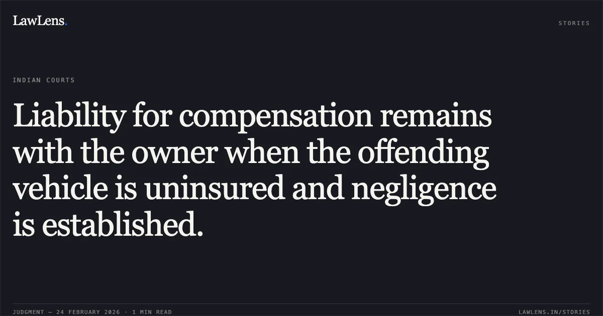 Liability for compensation remains with the owner when the offending vehicle is uninsured and negligence is established.. Lalit Behra v. Chandrapal Das Mahant & Others [2026:CGHC:9234]. Chhattisgarh High Court. LawLens