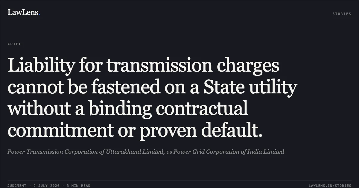 Liability for transmission charges cannot be fastened on a State utility without a binding contractual commitment or proven default.. Power Transmission Corporation of Uttarakhand Limited, vs Power Grid Corporation of India Limited. APTEL. LawLens