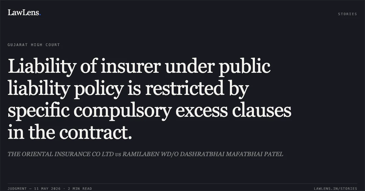 Liability of insurer under public liability policy is restricted by specific compulsory excess clauses in the contract.. THE ORIENTAL INSURANCE CO LTD vs RAMILABEN WD/O DASHRATBHAI MAFATBHAI PATEL. Gujarat High Court. LawLens