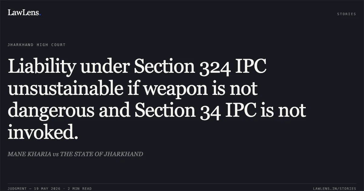 Liability under Section 324 IPC unsustainable if weapon is not dangerous and Section 34 IPC is not invoked.. MANE KHARIA vs THE STATE OF JHARKHAND. Jharkhand High Court. LawLens