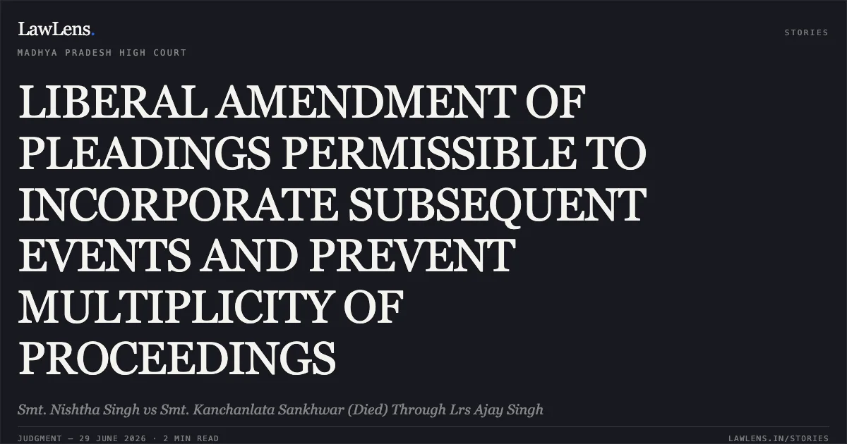 LIBERAL AMENDMENT OF PLEADINGS PERMISSIBLE TO INCORPORATE SUBSEQUENT EVENTS AND PREVENT MULTIPLICITY OF PROCEEDINGS. Smt. Nishtha Singh vs Smt. Kanchanlata Sankhwar (Died) Through Lrs Ajay Singh. Madhya Pradesh High Court. LawLens
