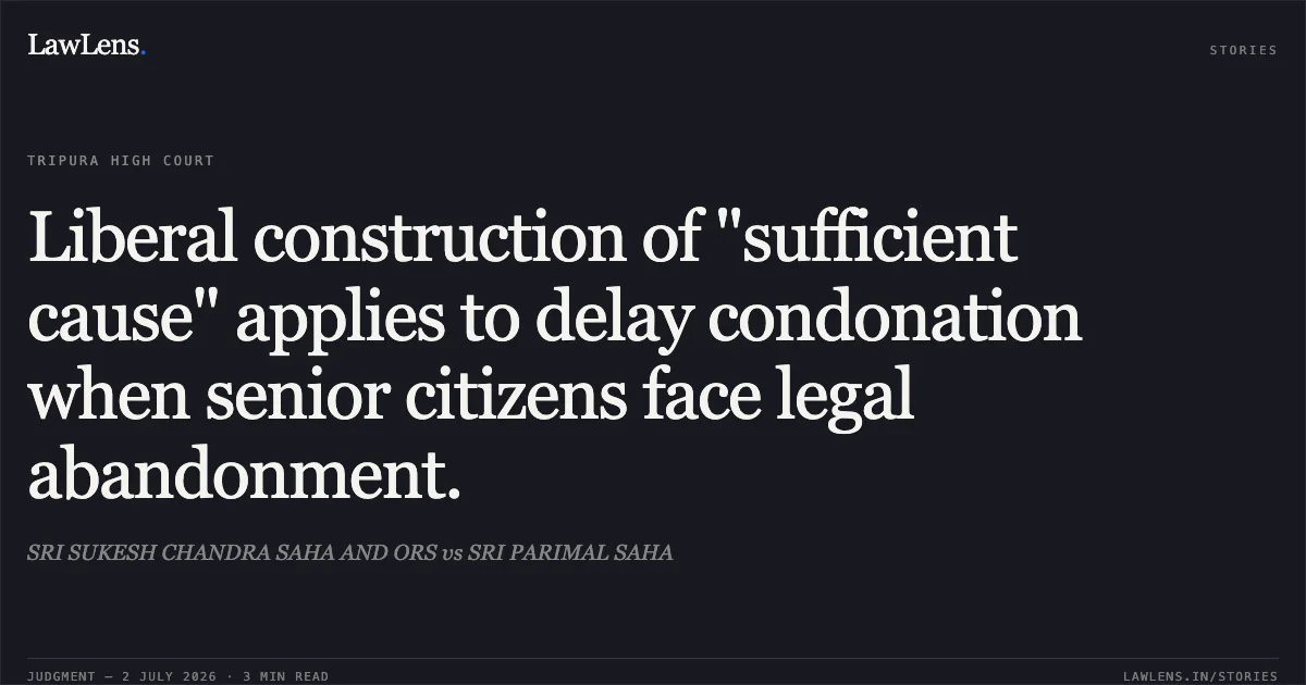 Liberal construction of "sufficient cause" applies to delay condonation when senior citizens face legal abandonment.. SRI SUKESH CHANDRA SAHA AND ORS vs SRI PARIMAL SAHA. Tripura High Court. LawLens