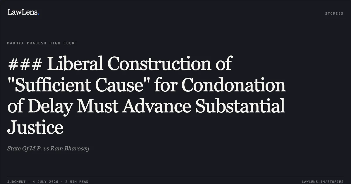 ### Liberal Construction of "Sufficient Cause" for Condonation of Delay Must Advance Substantial Justice. State Of M.P. vs Ram Bharosey. Madhya Pradesh High Court. LawLens