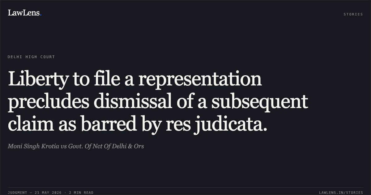 Liberty to file a representation precludes dismissal of a subsequent claim as barred by res judicata.. Moni Singh Krotia vs Govt. Of Nct Of Delhi & Ors. Delhi High Court. LawLens