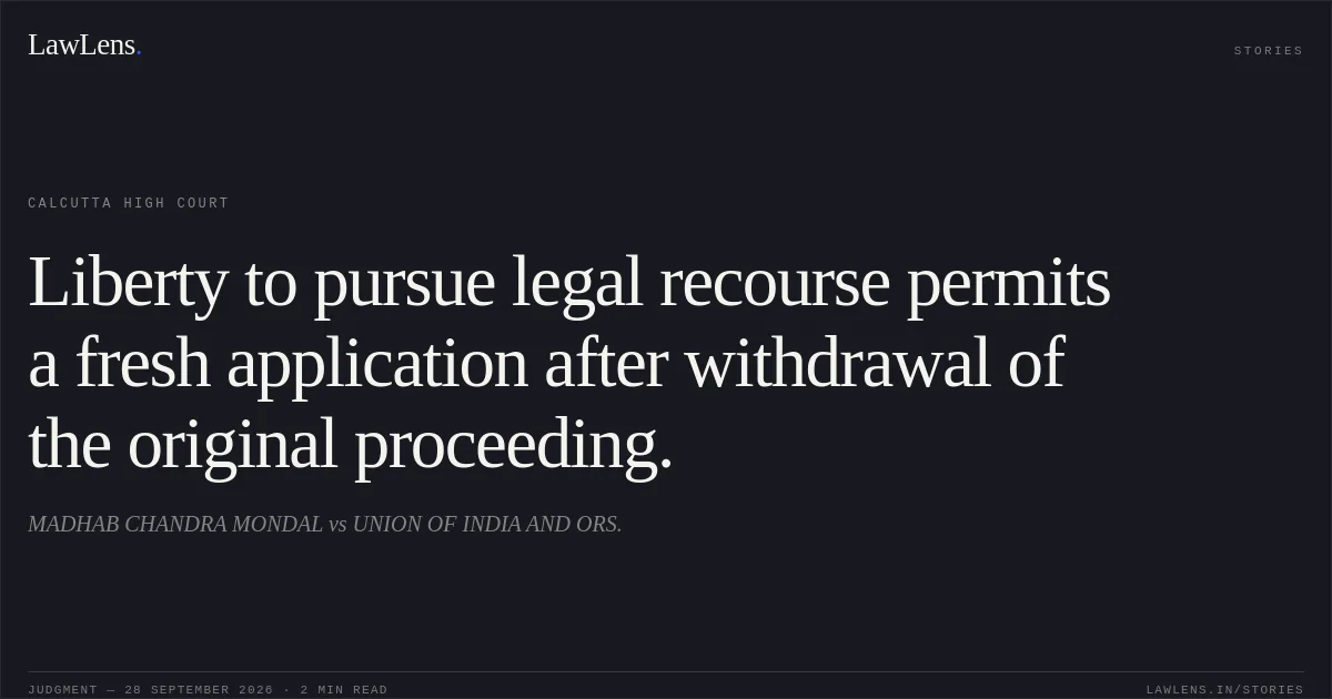 Liberty to pursue legal recourse permits a fresh application after withdrawal of the original proceeding.. MADHAB CHANDRA MONDAL vs UNION OF INDIA AND ORS.. Calcutta High Court. LawLens