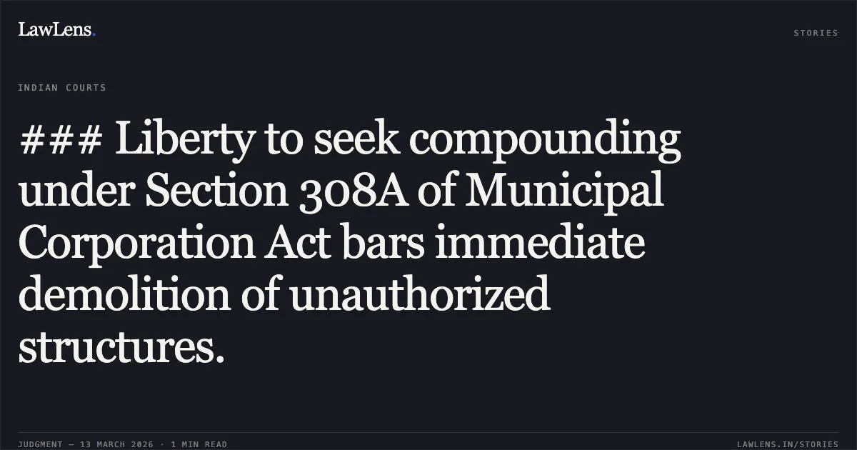 ### Liberty to seek compounding under Section 308A of Municipal Corporation Act bars immediate demolition of unauthorized structures.. Sapna Phillip v. State of Chhattisgarh & Ors. [2026:CGHC:11378]. Chhattisgarh High Court. LawLens