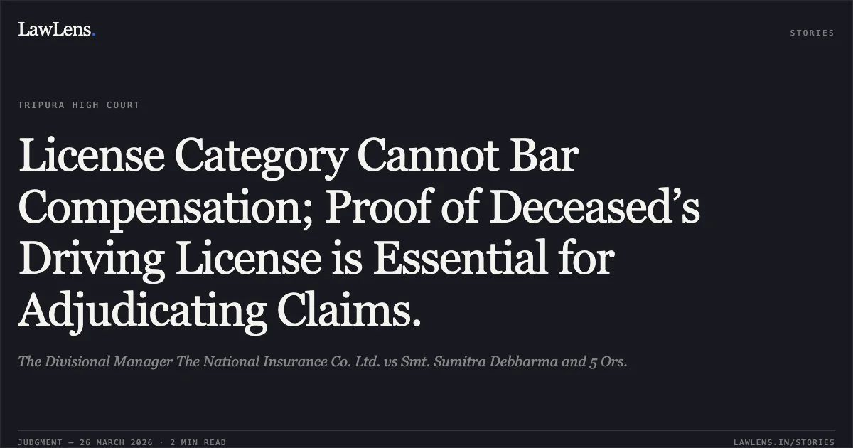 License Category Cannot Bar Compensation; Proof of Deceased’s Driving License is Essential for Adjudicating Claims.. The Divisional Manager The National Insurance Co. Ltd. vs Smt. Sumitra Debbarma and 5 Ors.. Tripura High Court. LawLens