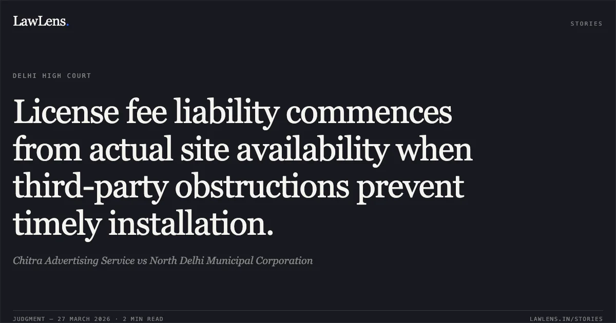 License fee liability commences from actual site availability when third-party obstructions prevent timely installation.. Chitra Advertising Service vs North Delhi Municipal Corporation. Delhi High Court. LawLens