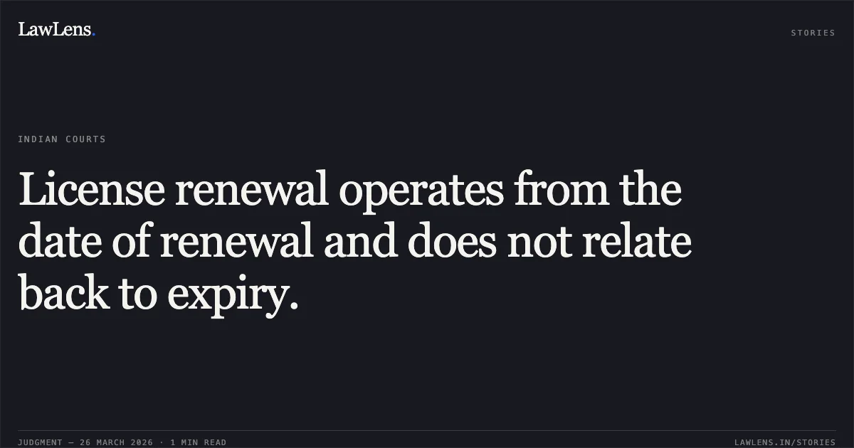 License renewal operates from the date of renewal and does not relate back to expiry.. Delhi Police & Anr. vs Sudheer Kumar. Delhi High Court. LawLens