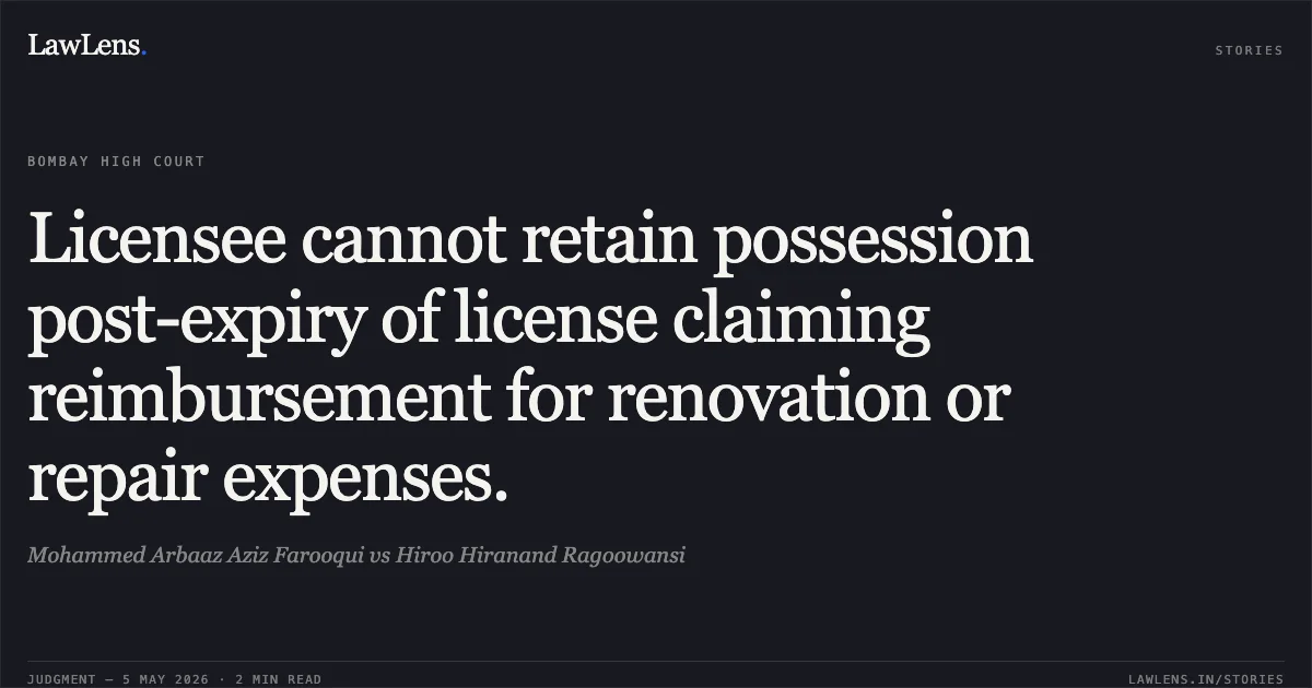Licensee cannot retain possession post-expiry of license claiming reimbursement for renovation or repair expenses.. Mohammed Arbaaz Aziz Farooqui vs Hiroo Hiranand Ragoowansi. Bombay High Court. LawLens
