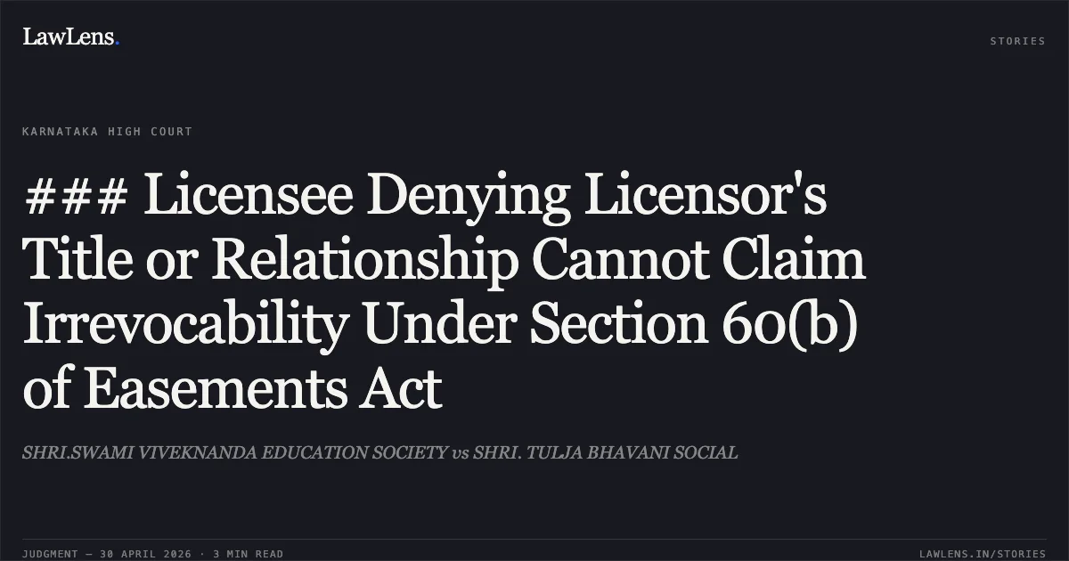 ### Licensee Denying Licensor's Title or Relationship Cannot Claim Irrevocability Under Section 60(b) of Easements Act. SHRI.SWAMI VIVEKNANDA EDUCATION SOCIETY vs SHRI. TULJA BHAVANI SOCIAL. Karnataka High Court. LawLens