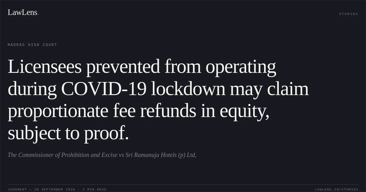Licensees prevented from operating during COVID-19 lockdown may claim proportionate fee refunds in equity, subject to proof.. The Commissioner of Prohibition and Excise vs Sri Ramanuja Hotels (p) Ltd,. Madras High Court. LawLens