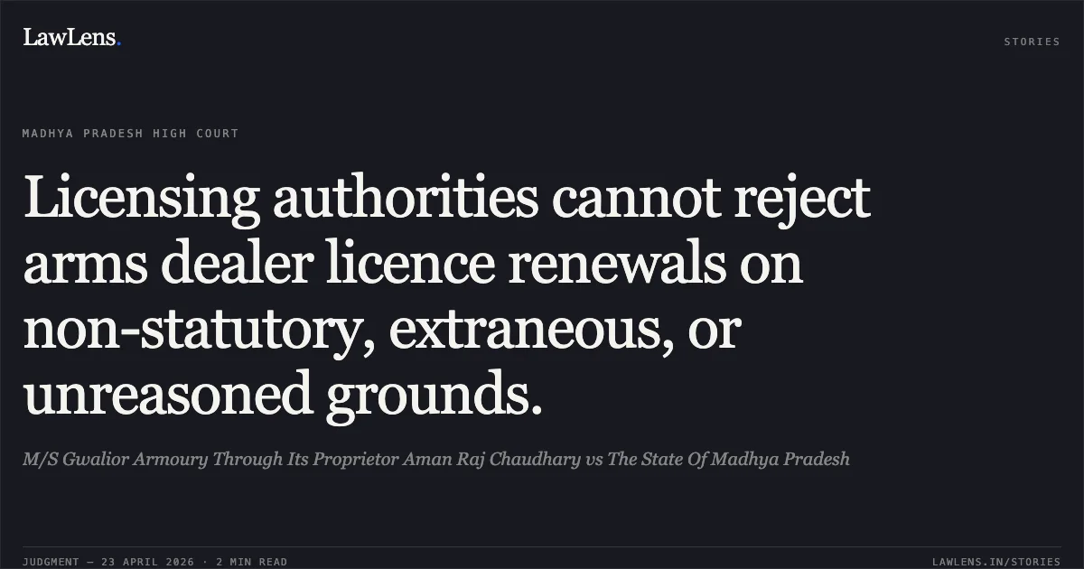 Licensing authorities cannot reject arms dealer licence renewals on non-statutory, extraneous, or unreasoned grounds.. M/S Gwalior Armoury Through Its Proprietor Aman Raj Chaudhary vs The State Of Madhya Pradesh. Madhya Pradesh High Court. LawLens