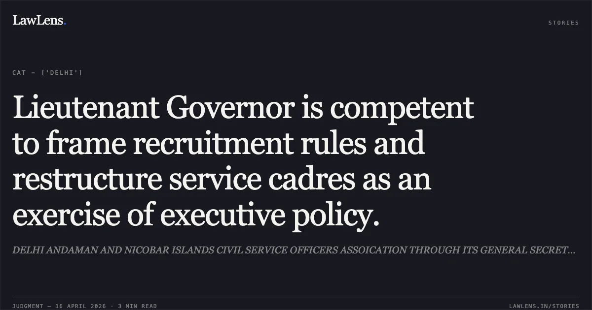 Lieutenant Governor is competent to frame recruitment rules and restructure service cadres as an exercise of executive policy.. DELHI ANDAMAN AND NICOBAR ISLANDS CIVIL SERVICE OFFICERS ASSOICATION THROUGH ITS GENERAL SECRETARY RAKESH SINGHAL vs HOME AFFAIRS. Central Administrative Tribunal. LawLens