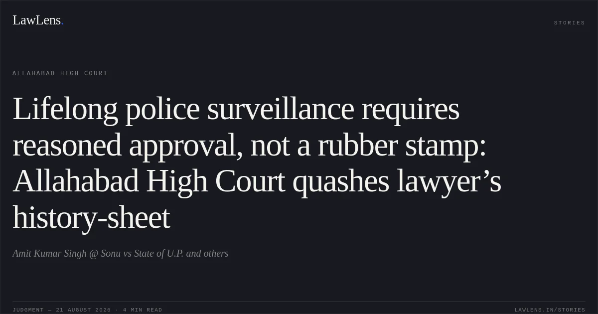 Lifelong police surveillance requires reasoned approval, not a rubber stamp: Allahabad High Court quashes lawyer’s history-sheet. Amit Kumar Singh @ Sonu vs State of U.P. and others. Allahabad High Court. LawLens