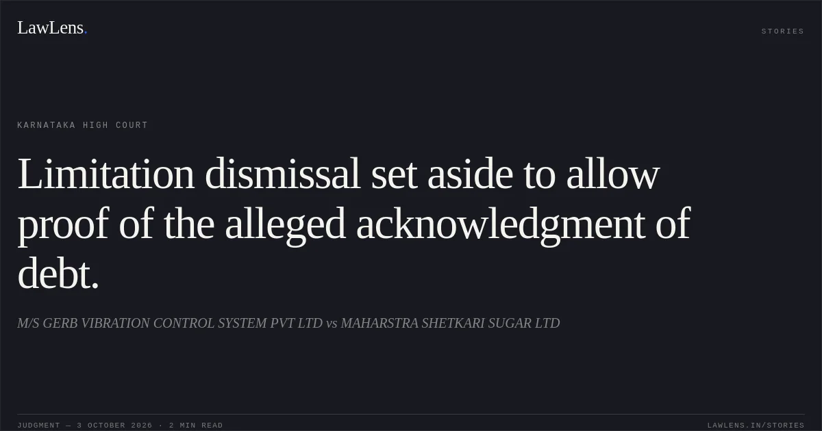 Limitation dismissal set aside to allow proof of the alleged acknowledgment of debt.. M/S GERB VIBRATION CONTROL SYSTEM PVT LTD vs MAHARSTRA SHETKARI SUGAR LTD. Karnataka High Court. LawLens