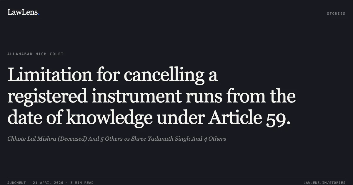 Limitation for cancelling a registered instrument runs from the date of knowledge under Article 59.. Chhote Lal Mishra (Deceased) And 5 Others vs Shree Yadunath Singh And 4 Others. Allahabad High Court. LawLens