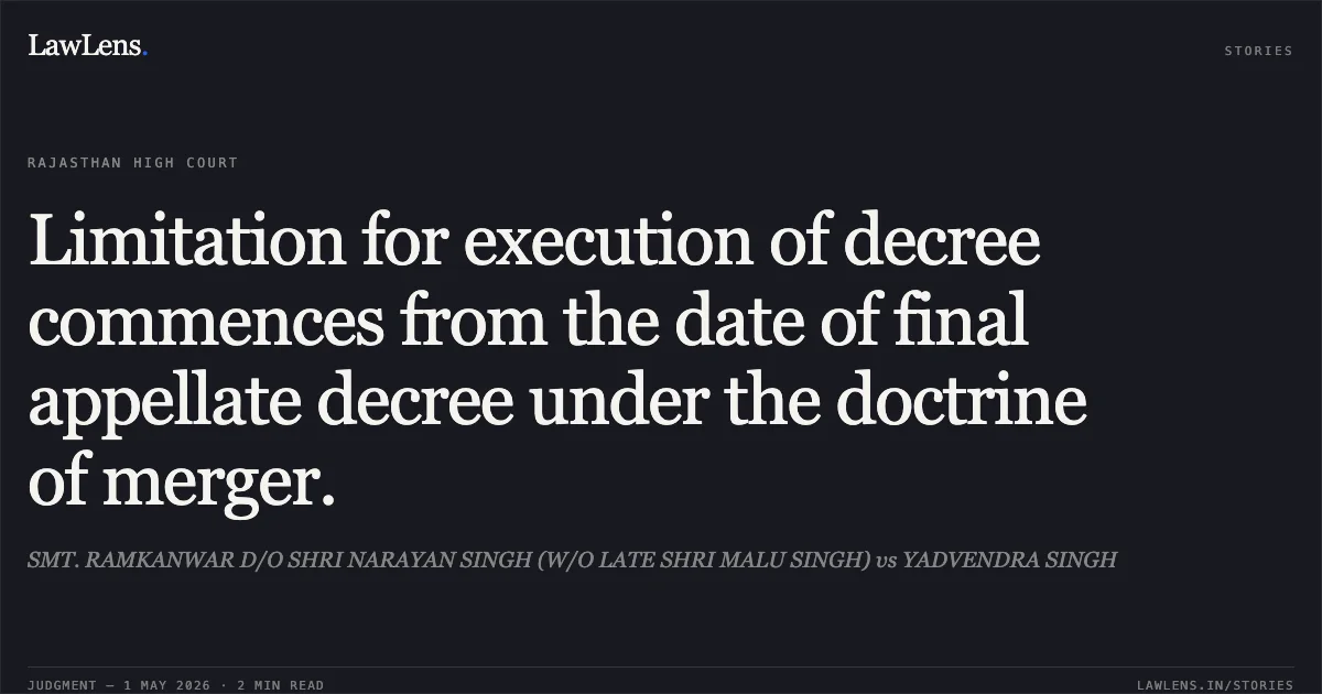 Limitation for execution of decree commences from the date of final appellate decree under the doctrine of merger.. SMT. RAMKANWAR D/O SHRI NARAYAN SINGH (W/O LATE SHRI MALU SINGH) vs YADVENDRA SINGH. Rajasthan High Court. LawLens