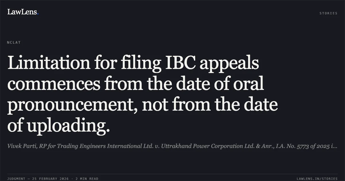 Limitation for filing IBC appeals commences from the date of oral pronouncement, not from the date of uploading.. Vivek Parti, RP for Trading Engineers International Ltd. v. Uttrakhand Power Corporation Ltd. & Anr., I.A. No. 5773 of 2025 in Company Appeal (AT) (Insolvency) No. 1475 of 2025 (NCLAT New Delhi).. NCLAT. LawLens