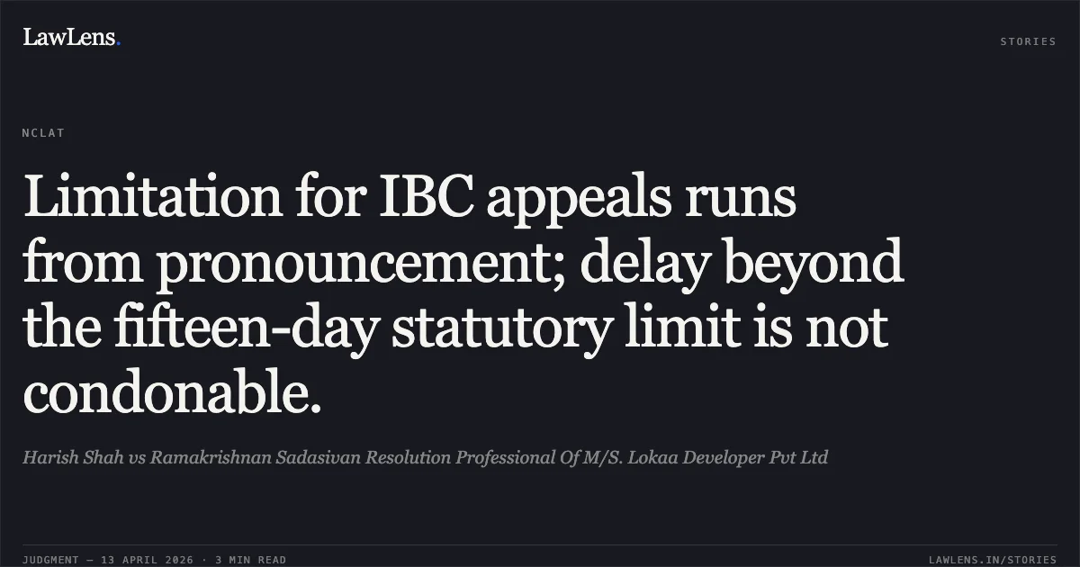 Limitation for IBC appeals runs from pronouncement; delay beyond the fifteen-day statutory limit is not condonable.. Harish Shah vs Ramakrishnan Sadasivan Resolution Professional Of M/S. Lokaa Developer Pvt Ltd. National Company Law Appellate Tribunal. LawLens