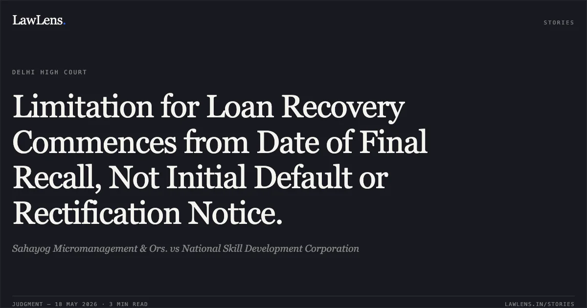 Limitation for Loan Recovery Commences from Date of Final Recall, Not Initial Default or Rectification Notice.. Sahayog Micromanagement & Ors. vs National Skill Development Corporation. Delhi High Court. LawLens