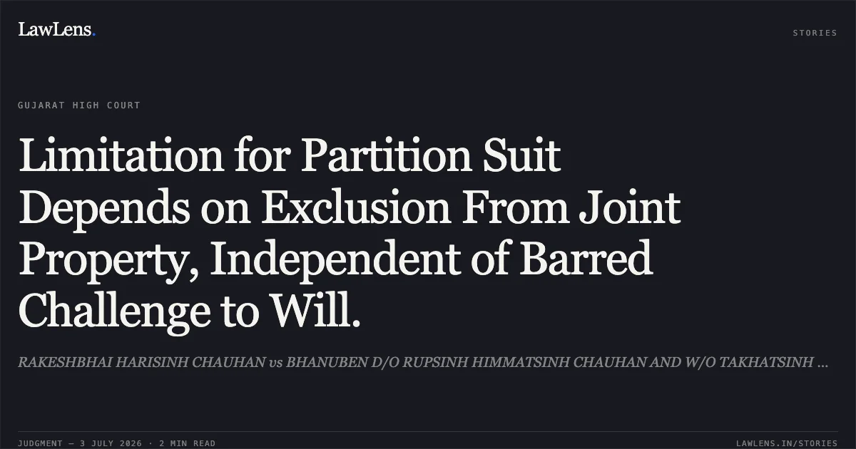 Limitation for Partition Suit Depends on Exclusion From Joint Property, Independent of Barred Challenge to Will.. RAKESHBHAI HARISINH CHAUHAN vs BHANUBEN D/O RUPSINH HIMMATSINH CHAUHAN AND W/O TAKHATSINH @ MAHESHSINH JAIMALSINH PARMAR. Gujarat High Court. LawLens
